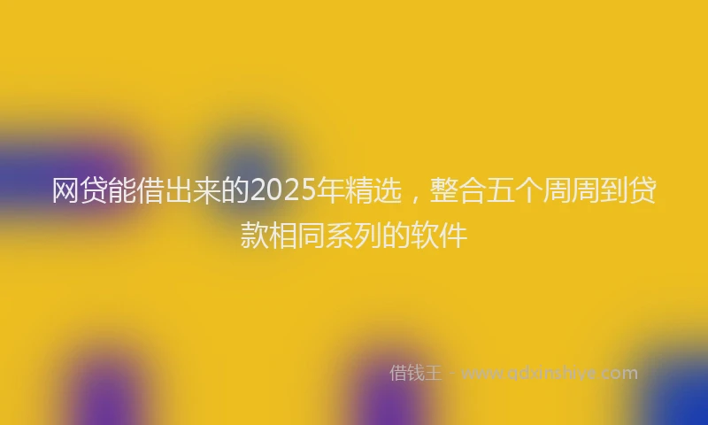 网贷能借出来的2025年精选，整合五个周周到贷款相同系列的软件