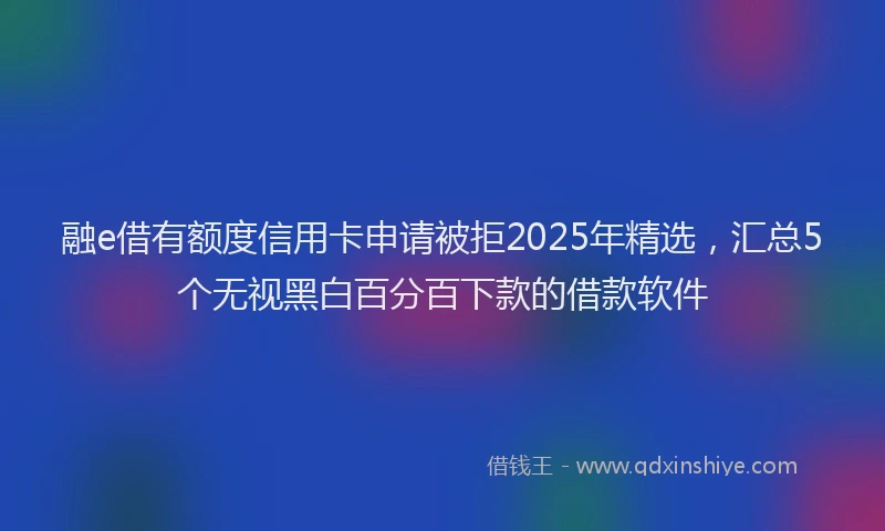 融e借有额度信用卡申请被拒2025年精选，汇总5个无视黑白百分百下款的借款软件