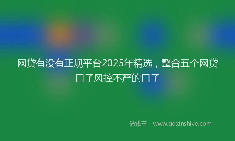 网贷有没有正规平台2025年精选，整合五个网贷口子风控不严的口子