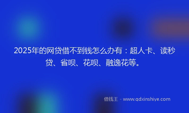 2025年的网贷借不到钱怎么办有：超人卡、读秒贷、省呗、花呗、融逸花等。