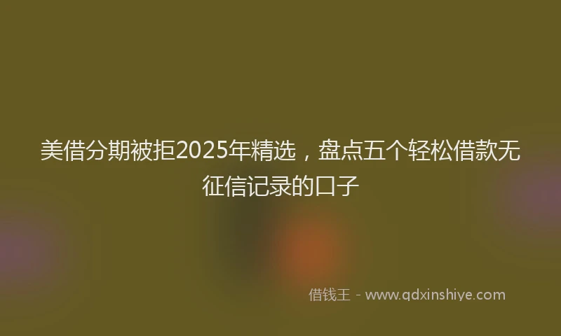 美借分期被拒2025年精选，盘点五个轻松借款无征信记录的口子