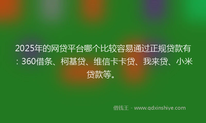 2025年的网贷平台哪个比较容易通过正规贷款有：360借条、柯基贷、维信卡卡贷、我来贷、小米贷款等。