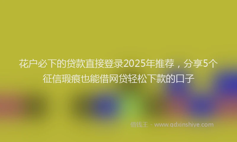 花户必下的贷款直接登录2025年推荐，分享5个征信瑕疵也能借网贷轻松下款的口子