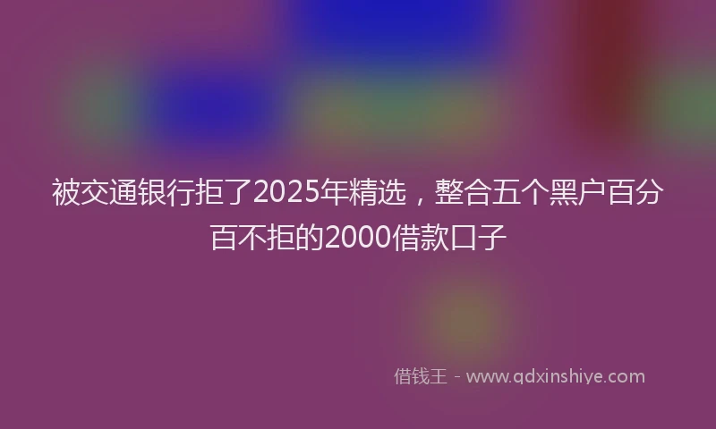 被交通银行拒了2025年精选，整合五个黑户百分百不拒的2000借款口子