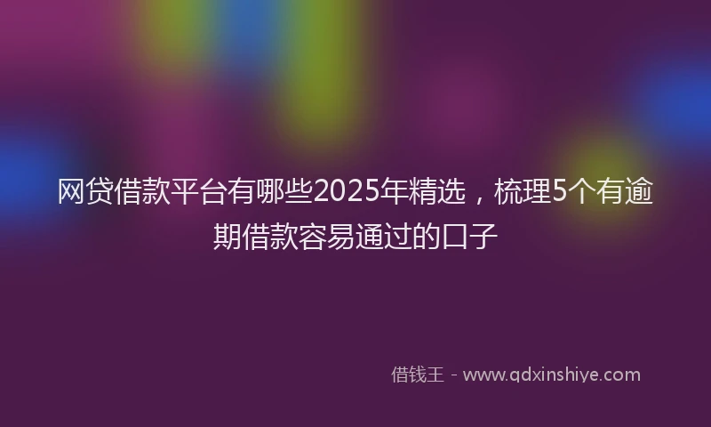 网贷借款平台有哪些2025年精选，梳理5个有逾期借款容易通过的口子