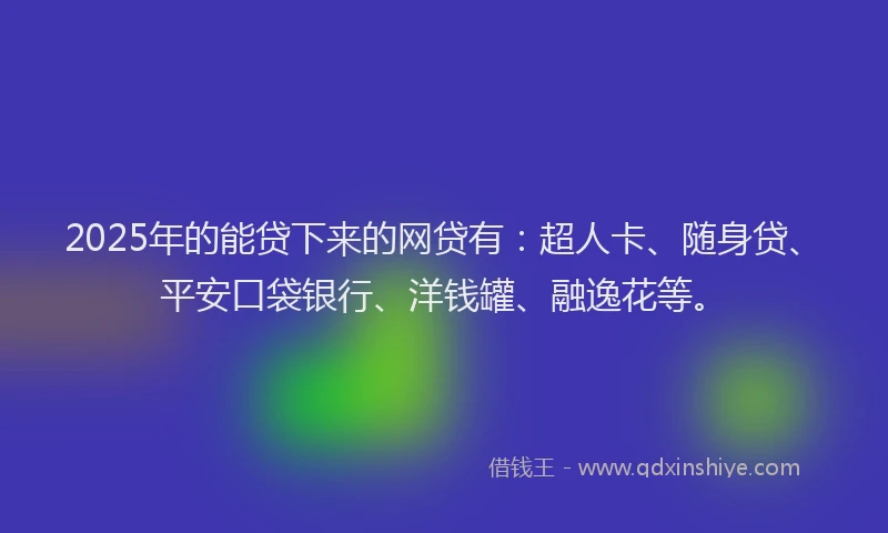 2025年的能贷下来的网贷有：超人卡、随身贷、平安口袋银行、洋钱罐、融逸花等。