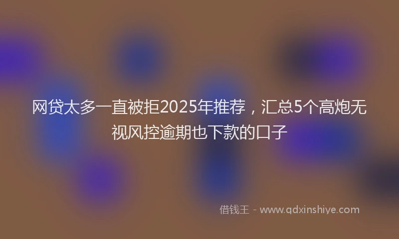 网贷太多一直被拒2025年推荐，汇总5个高炮无视风控逾期也下款的口子