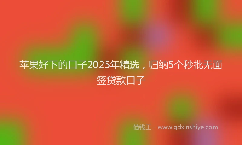 苹果好下的口子2025年精选，归纳5个秒批无面签贷款口子