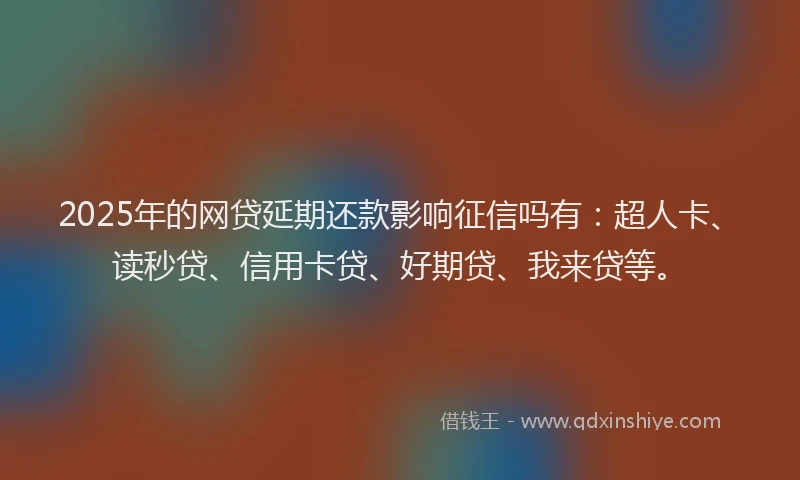2025年的网贷延期还款影响征信吗有：超人卡、读秒贷、信用卡贷、好期贷、我来贷等。