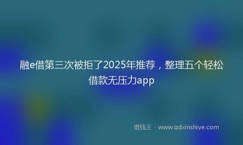 融e借第三次被拒了2025年推荐，整理五个轻松借款无压力app