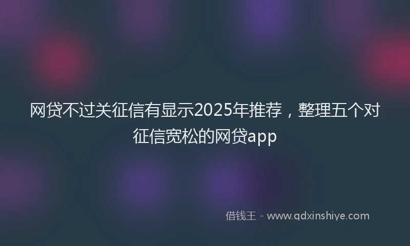 网贷不过关征信有显示2025年推荐，整理五个对征信宽松的网贷app