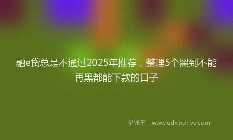 融e贷总是不通过2025年推荐，整理5个黑到不能再黑都能下款的口子