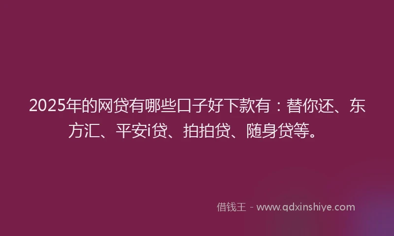 2025年的网贷有哪些口子好下款有：替你还、东方汇、平安i贷、拍拍贷、随身贷等。