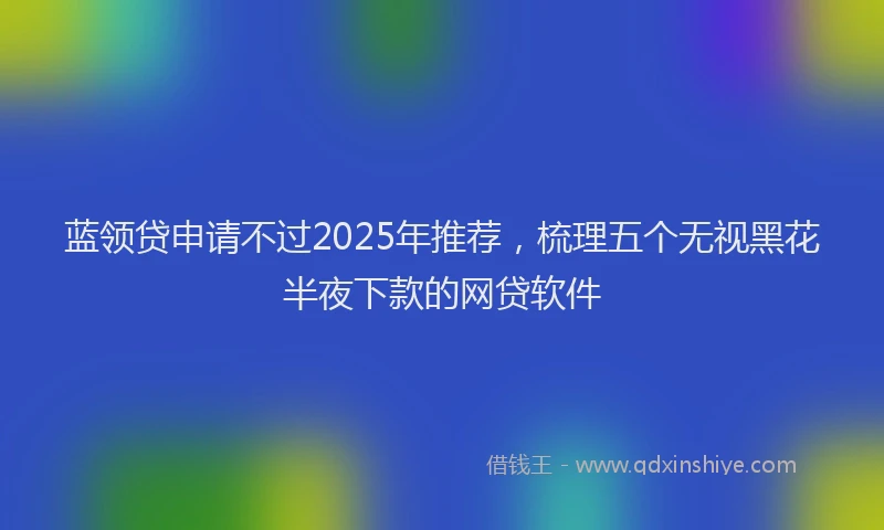 蓝领贷申请不过2025年推荐，梳理五个无视黑花半夜下款的网贷软件