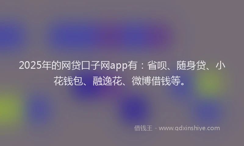 2025年的网贷口子网app有：省呗、随身贷、小花钱包、融逸花、微博借钱等。