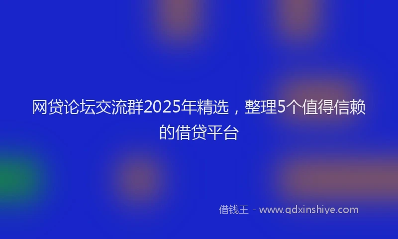 网贷论坛交流群2025年精选，整理5个值得信赖的借贷平台