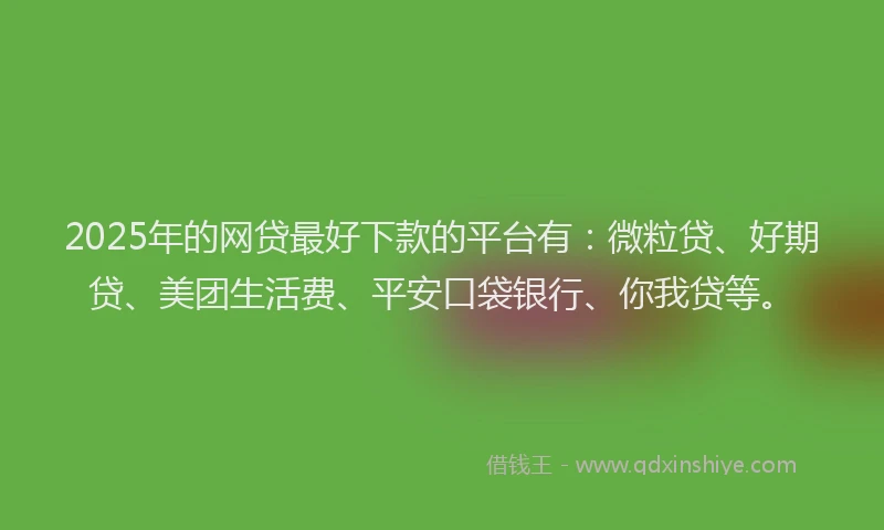 2025年的网贷最好下款的平台有：微粒贷、好期贷、美团生活费、平安口袋银行、你我贷等。