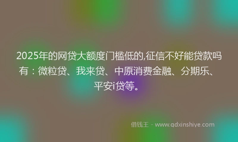2025年的网贷大额度门槛低的,征信不好能贷款吗有：微粒贷、我来贷、中原消费金融、分期乐、平安i贷等。