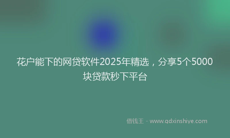 花户能下的网贷软件2025年精选，分享5个5000块贷款秒下平台