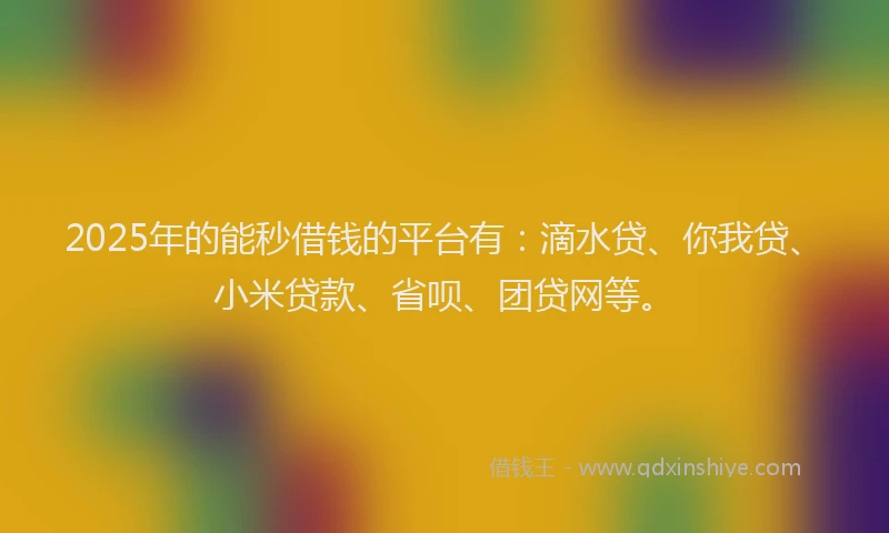 2025年的能秒借钱的平台有:滴水贷、你我贷、小米贷款、省呗、团贷网等。