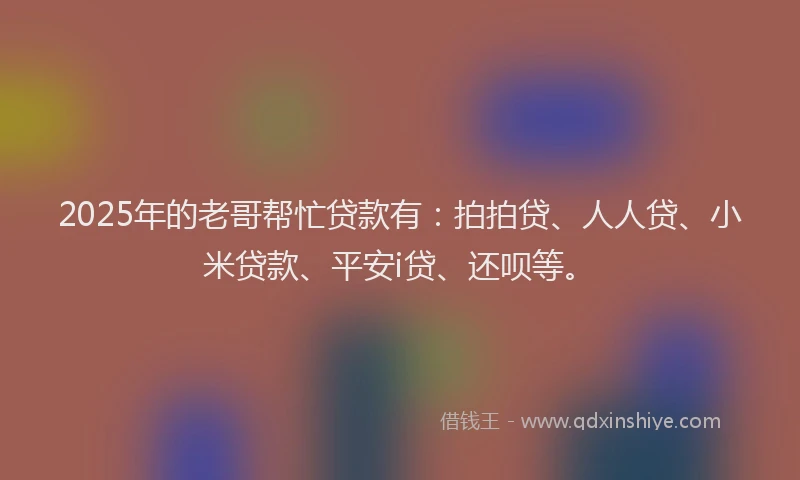 2025年的老哥帮忙贷款有：拍拍贷、人人贷、小米贷款、平安i贷、还呗等。