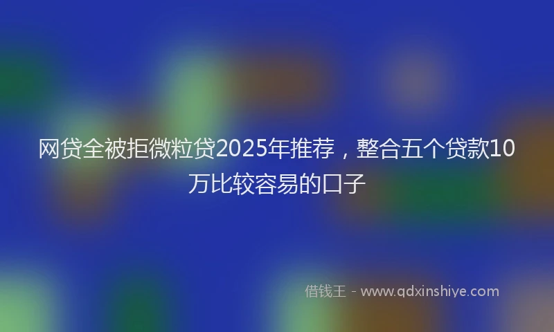 网贷全被拒微粒贷2025年推荐，整合五个贷款10万比较容易的口子