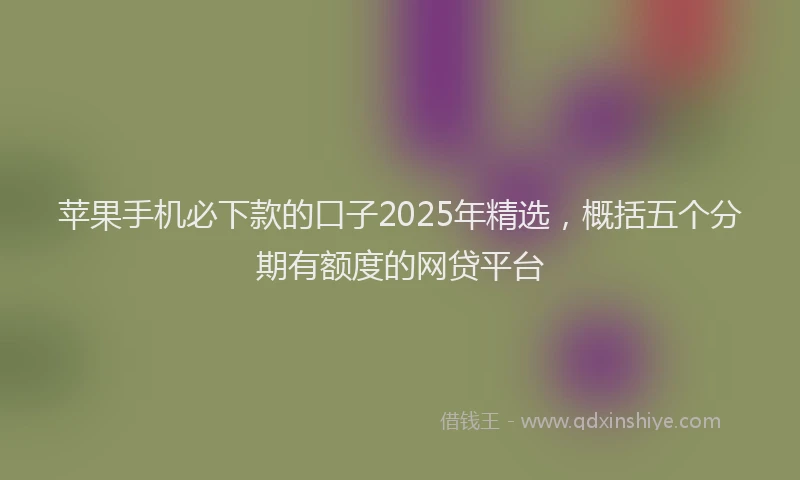 苹果手机必下款的口子2025年精选，概括五个分期有额度的网贷平台
