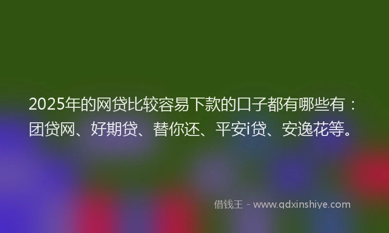 2025年的网贷比较容易下款的口子都有哪些有：团贷网、好期贷、替你还、平安i贷、安逸花等。