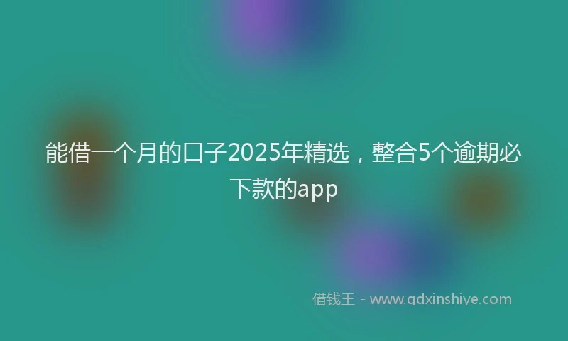 能借一个月的口子2025年精选，整合5个逾期必下款的app