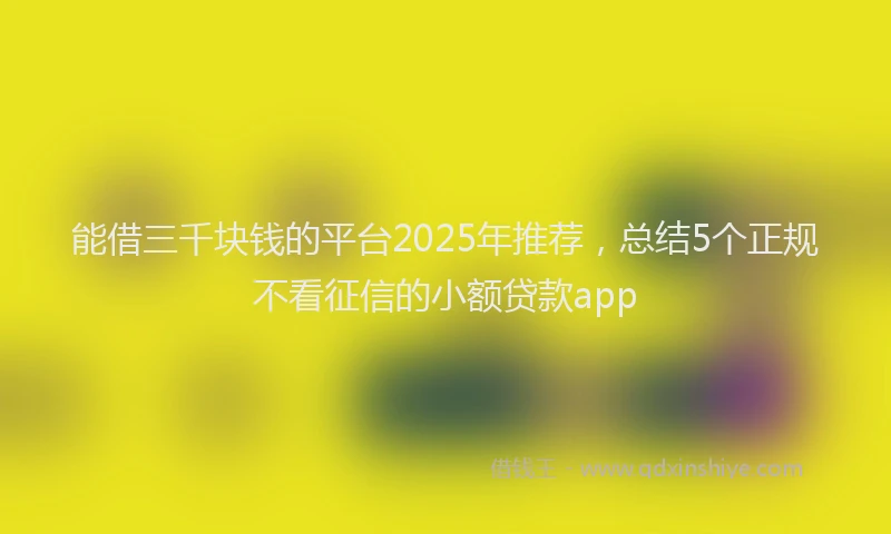 能借三千块钱的平台2025年推荐，总结5个正规不看征信的小额贷款app