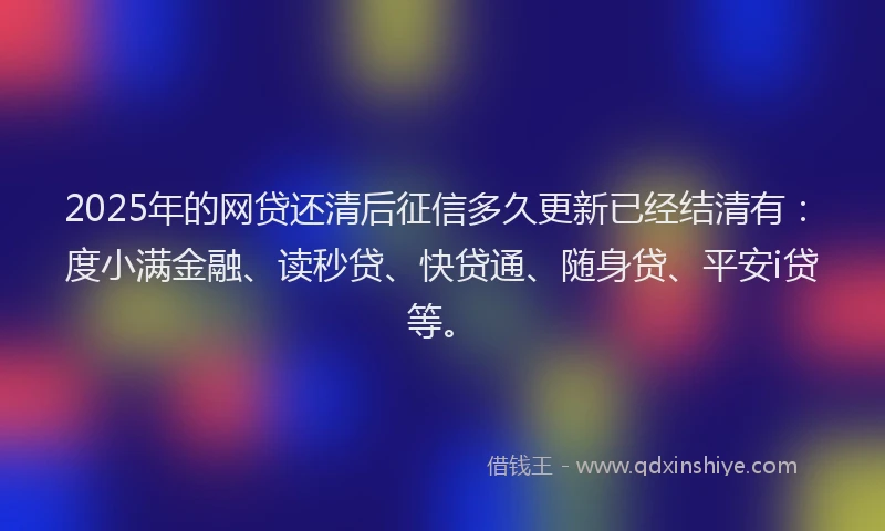 2025年的网贷还清后征信多久更新已经结清有：度小满金融、读秒贷、快贷通、随身贷、平安i贷等。