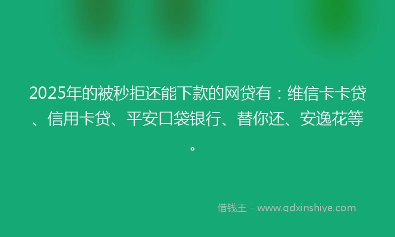 2025年的被秒拒还能下款的网贷有：维信卡卡贷、信用卡贷、平安口袋银行、替你还、安逸花等。
