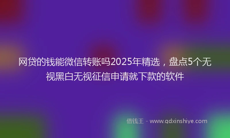 网贷的钱能微信转账吗2025年精选，盘点5个无视黑白无视征信申请就下款的软件