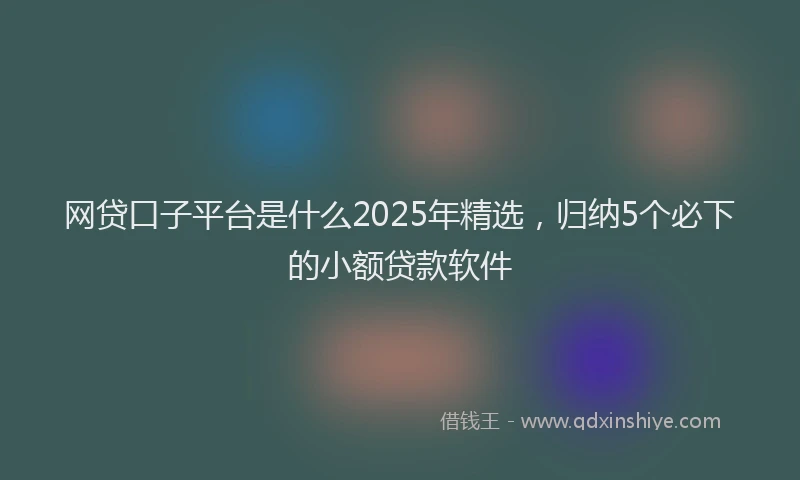 网贷口子平台是什么2025年精选，归纳5个必下的小额贷款软件