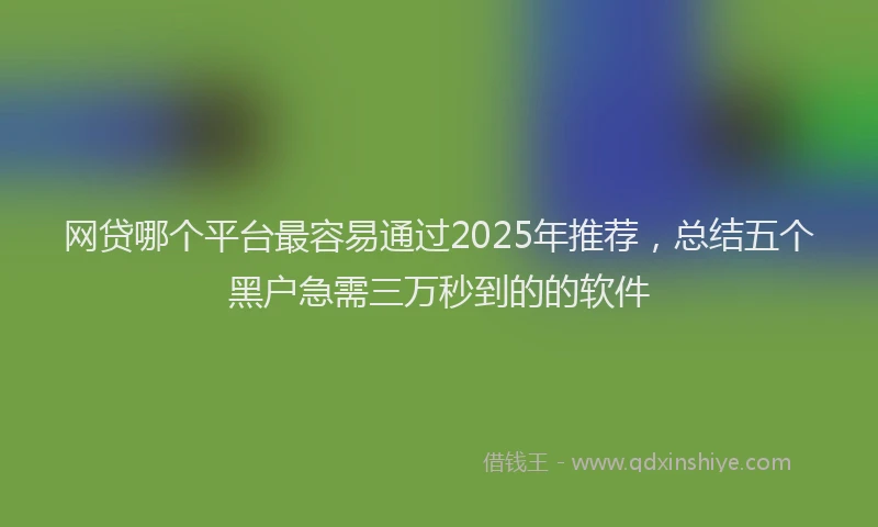 网贷哪个平台最容易通过2025年推荐，总结五个黑户急需三万秒到的的软件