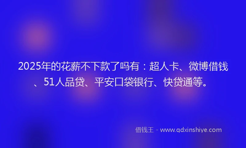 2025年的花薪不下款了吗有：超人卡、微博借钱、51人品贷、平安口袋银行、快贷通等。