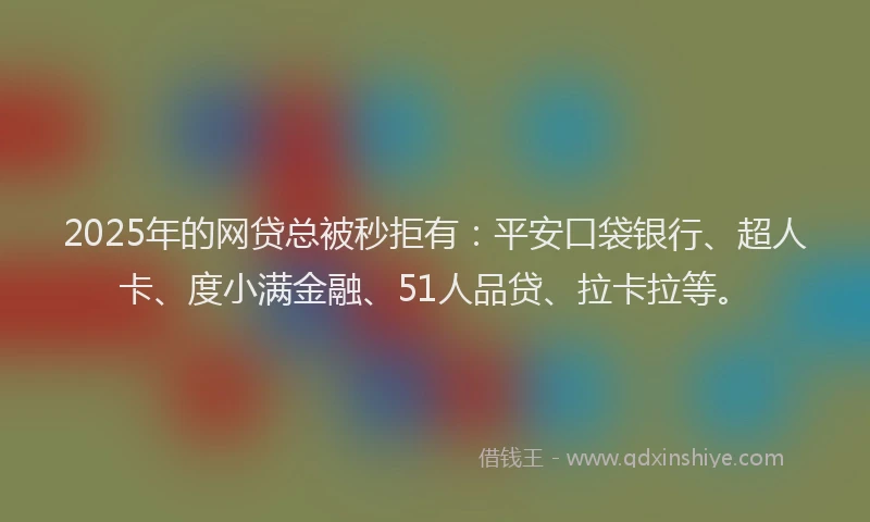 2025年的网贷总被秒拒有：平安口袋银行、超人卡、度小满金融、51人品贷、拉卡拉等。
