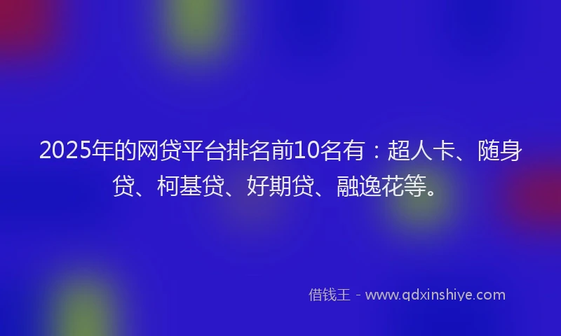2025年的网贷平台排名前10名有：超人卡、随身贷、柯基贷、好期贷、融逸花等。