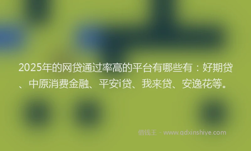 2025年的网贷通过率高的平台有哪些有：好期贷、中原消费金融、平安i贷、我来贷、安逸花等。