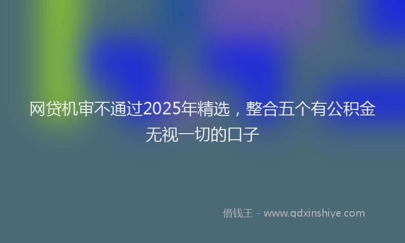 网贷机审不通过2025年精选，整合五个有公积金无视一切的口子