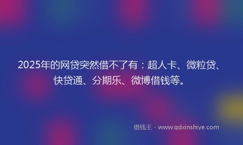 2025年的网贷突然借不了有：超人卡、微粒贷、快贷通、分期乐、微博借钱等。