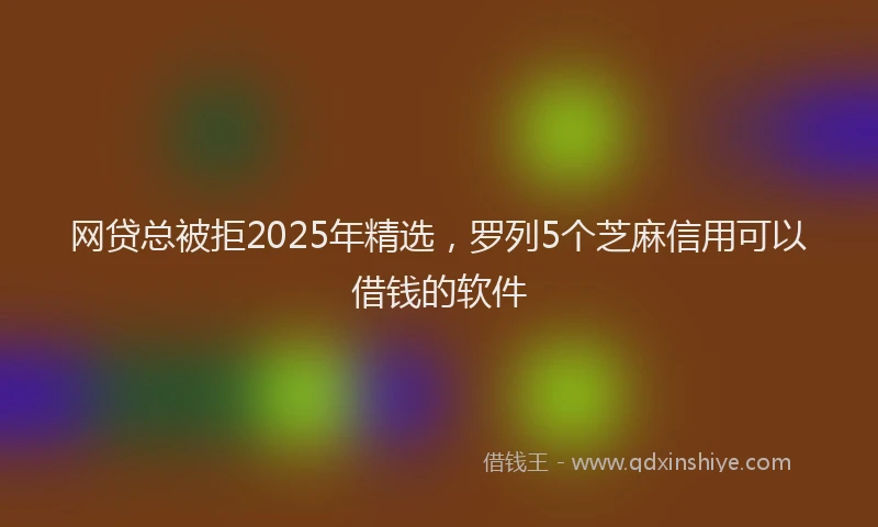 网贷总被拒2025年精选，罗列5个芝麻信用可以借钱的软件