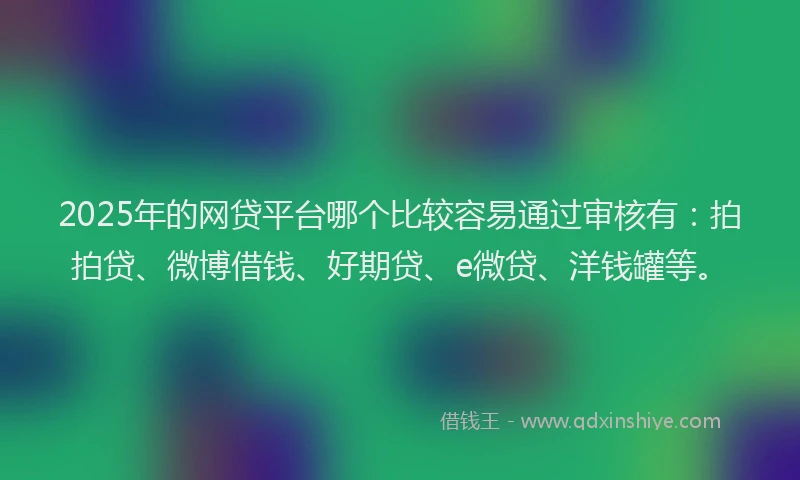 2025年的网贷平台哪个比较容易通过审核有：拍拍贷、微博借钱、好期贷、e微贷、洋钱罐等。