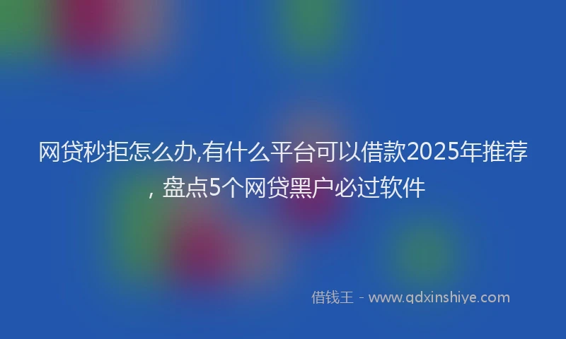 网贷秒拒怎么办,有什么平台可以借款2025年推荐，盘点5个网贷黑户必过软件