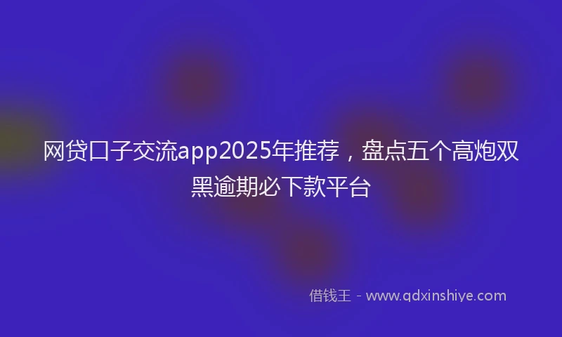 网贷口子交流app2025年推荐，盘点五个高炮双黑逾期必下款平台