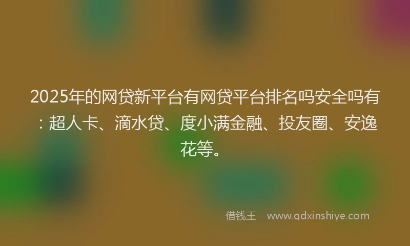 2025年的网贷新平台有网贷平台排名吗安全吗有：超人卡、滴水贷、度小满金融、投友圈、安逸花等。