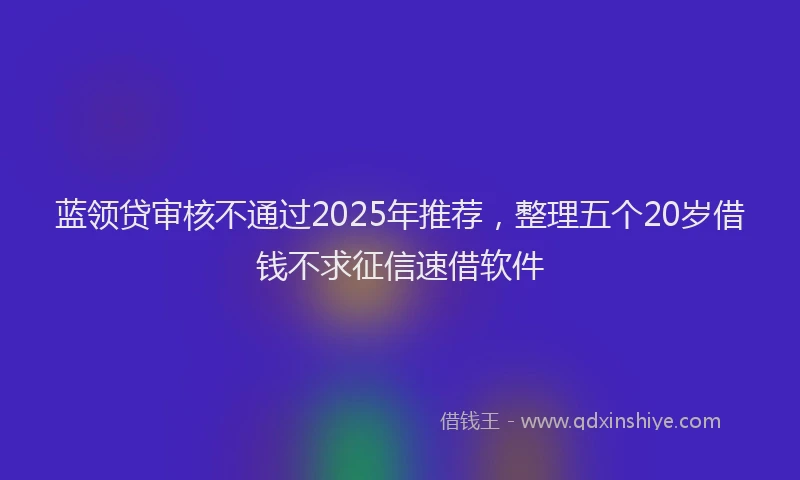 蓝领贷审核不通过2025年推荐，整理五个20岁借钱不求征信速借软件
