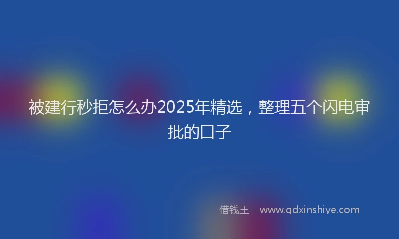 被建行秒拒怎么办2025年精选，整理五个闪电审批的口子
