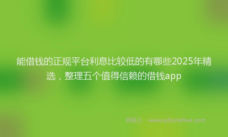 能借钱的正规平台利息比较低的有哪些2025年精选，整理五个值得信赖的借钱app
