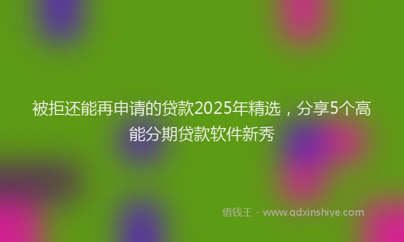 被拒还能再申请的贷款2025年精选，分享5个高能分期贷款软件新秀